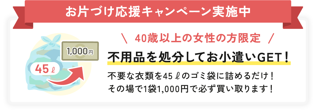 お片づけ応援キャンペーン実施中40歳以上の女性の方限定不用品を処分してお小遣いGET！不要な衣類を45ℓのゴミ袋に詰めるだけ！その場で1袋1,000円で必ず買い取ります！